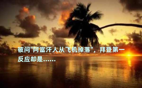 被问"阿富汗人从飞机掉落"，拜登第一反应却是……